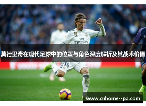 莫德里奇在现代足球中的位置与角色深度解析及其战术价值