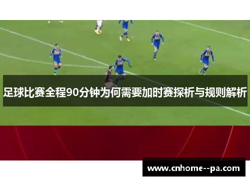 足球比赛全程90分钟为何需要加时赛探析与规则解析