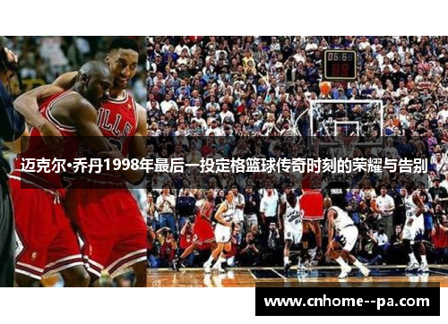 迈克尔·乔丹1998年最后一投定格篮球传奇时刻的荣耀与告别