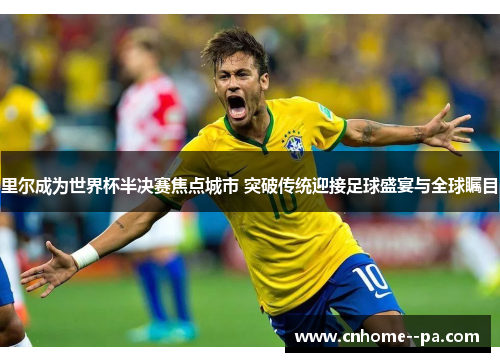 里尔成为世界杯半决赛焦点城市 突破传统迎接足球盛宴与全球瞩目