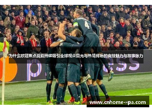 为什么欧冠焦点战能持续吸引全球观众目光与热情背后的竞技魅力与故事张力