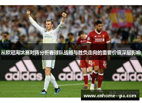 从欧冠淘汰赛对阵分析看球队战略与胜负走向的重要价值深层影响