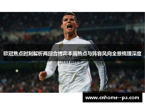 欧冠焦点时刻解析两回合博弈本周热点与阵容风向全景梳理深度
