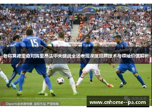 老将莫德里奇对阵里昂法甲关键战全场表现深度回顾技术与领袖价值解析