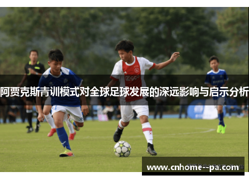 阿贾克斯青训模式对全球足球发展的深远影响与启示分析