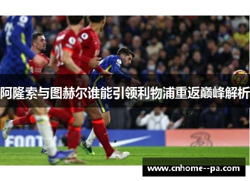 阿隆索与图赫尔谁能引领利物浦重返巅峰解析