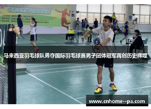 马来西亚羽毛球队勇夺国际羽毛球赛男子团体冠军再创历史辉煌