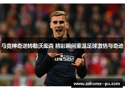 马竞神奇逆转勒沃库森 精彩瞬间重温足球激情与奇迹