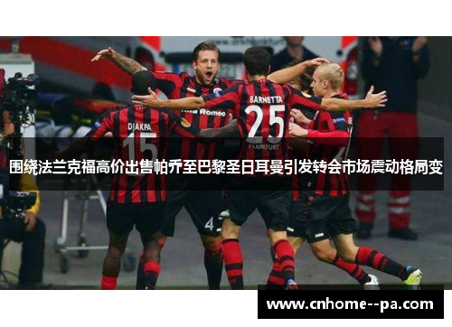 围绕法兰克福高价出售帕乔至巴黎圣日耳曼引发转会市场震动格局变
