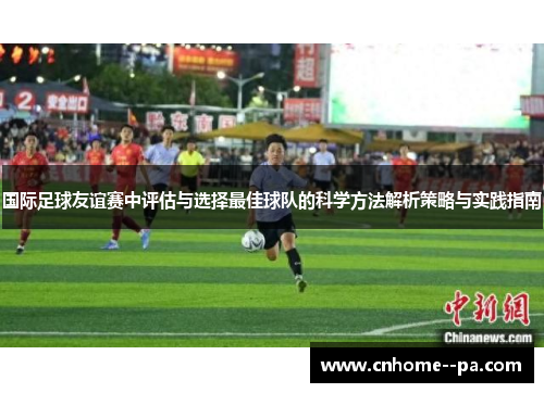 国际足球友谊赛中评估与选择最佳球队的科学方法解析策略与实践指南 国际足球友谊赛中评估与选择最佳球队的科学方法解析策略与实践指南