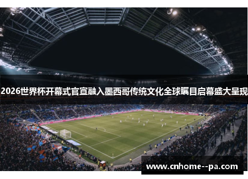 2026世界杯开幕式官宣融入墨西哥传统文化全球瞩目启幕盛大呈现 2026世界杯开幕式官宣融入墨西哥传统文化全球瞩目启幕盛大呈现