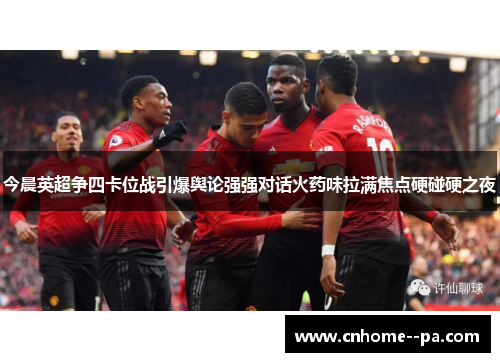 今晨英超争四卡位战引爆舆论强强对话火药味拉满焦点硬碰硬之夜 今晨英超争四卡位战引爆舆论强强对话火药味拉满焦点硬碰硬之夜